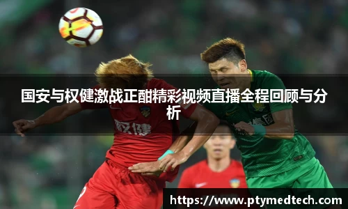 国安与权健激战正酣精彩视频直播全程回顾与分析