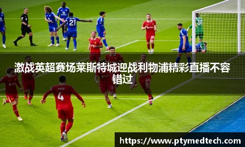 激战英超赛场莱斯特城迎战利物浦精彩直播不容错过