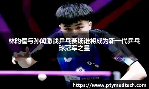 林昀儒与孙闻激战乒乓赛场谁将成为新一代乒乓球冠军之星